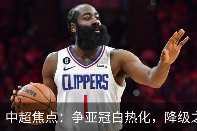 中超焦点：争亚冠白热化，降级之战紧迫！