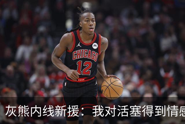 灰熊内线新援：我对活塞得到情感很复杂，杜伦值得一份顶薪合同