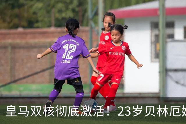 皇马双核彻底激活！23岁贝林厄姆全面爆发，不愧大英核心