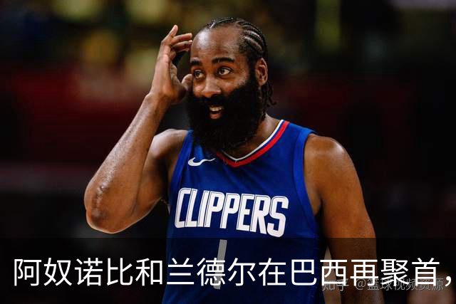 阿奴诺比和兰德尔在巴西再聚首，球迷们乐了！
